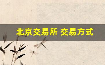北京交易所 交易方式(北京交易所设在哪里)_https://www.wanyuyiyao.com_北交所_第1张